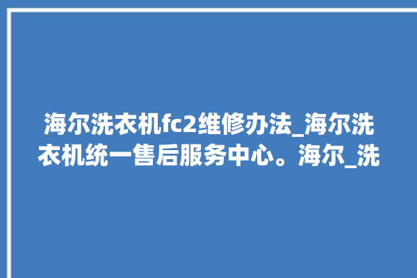 海尔洗衣机fc2维修办法_海尔洗衣机统一售后服务中心。海尔_洗衣机