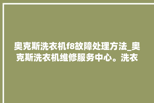 奥克斯洗衣机f8故障处理方法_奥克斯洗衣机维修服务中心。洗衣机_奥克斯