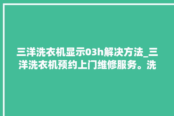 三洋洗衣机显示03h解决方法_三洋洗衣机预约上门维修服务。洗衣机_解决方法