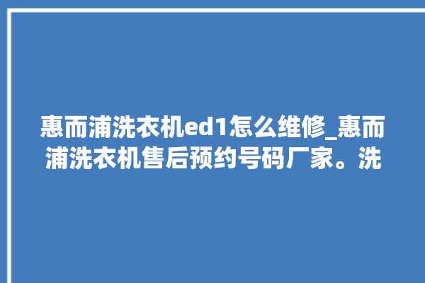 惠而浦洗衣机ed1怎么维修_惠而浦洗衣机售后预约号码厂家。洗衣机_惠而浦