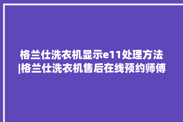 格兰仕洗衣机显示e11处理方法|格兰仕洗衣机售后在线预约师傅。格兰仕_洗衣机