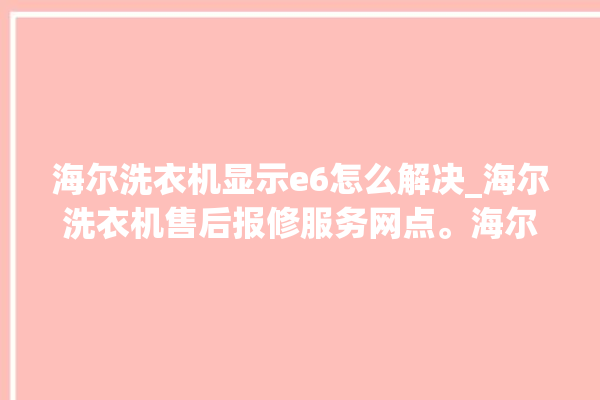 海尔洗衣机显示e6怎么解决_海尔洗衣机售后报修服务网点。海尔_洗衣机