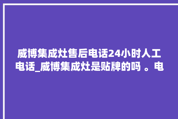 威博集成灶售后电话24小时人工电话_威博集成灶是贴牌的吗 。电话