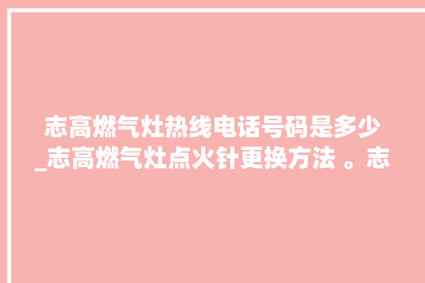 志高燃气灶热线电话号码是多少_志高燃气灶点火针更换方法 。志高