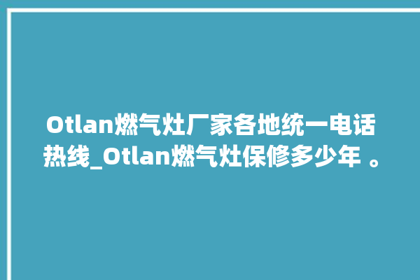 Otlan燃气灶厂家各地统一电话热线_Otlan燃气灶保修多少年 。燃气灶