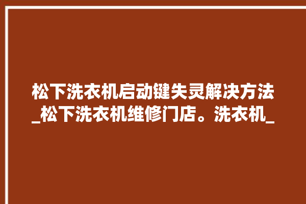 松下洗衣机启动键失灵解决方法_松下洗衣机维修门店。洗衣机_松下