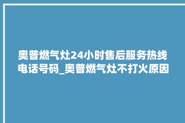 奥普燃气灶24小时售后服务热线电话号码_奥普燃气灶不打火原因 。燃气灶