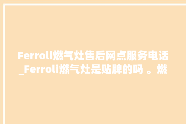 Ferroli燃气灶售后网点服务电话_Ferroli燃气灶是贴牌的吗 。燃气灶