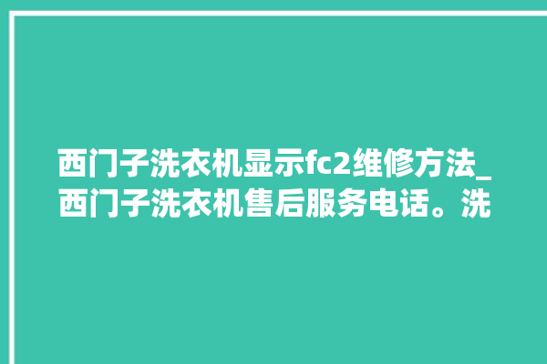 西门子洗衣机显示fc2维修方法_西门子洗衣机售后服务电话。洗衣机_服务电话