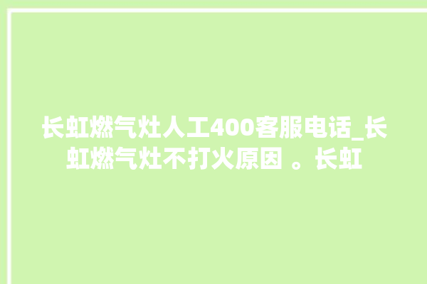 长虹燃气灶人工400客服电话_长虹燃气灶不打火原因 。长虹