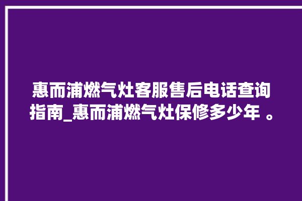 惠而浦燃气灶客服售后电话查询指南_惠而浦燃气灶保修多少年 。燃气灶