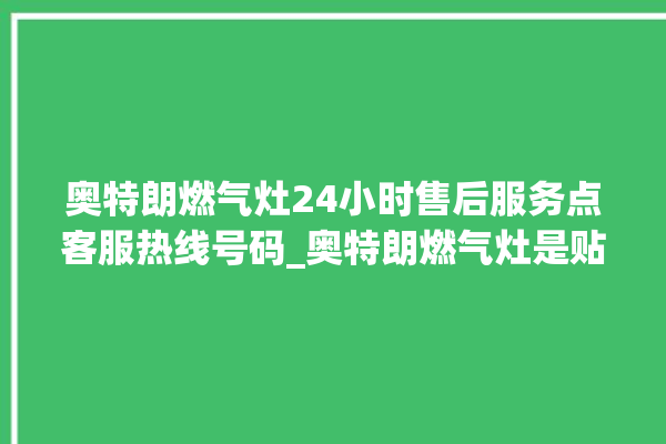 奥特朗燃气灶24小时售后服务点客服热线号码_奥特朗燃气灶是贴牌的吗 。燃气灶