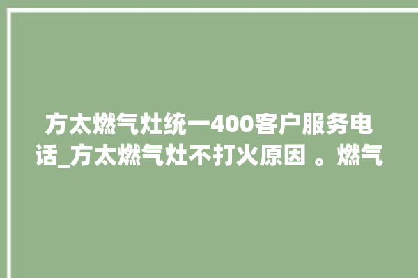 方太燃气灶统一400客户服务电话_方太燃气灶不打火原因 。燃气灶