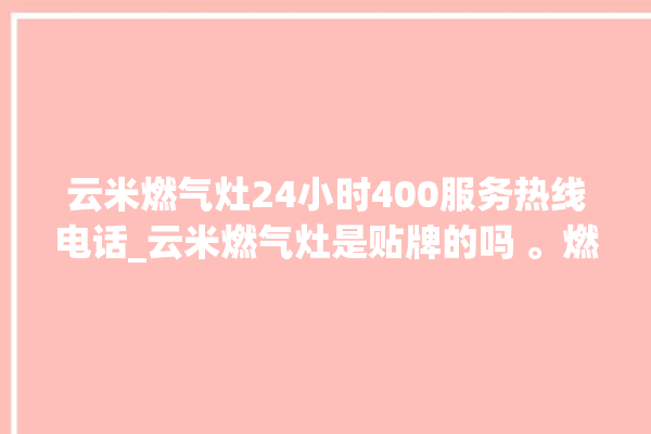 云米燃气灶24小时400服务热线电话_云米燃气灶是贴牌的吗 。燃气灶