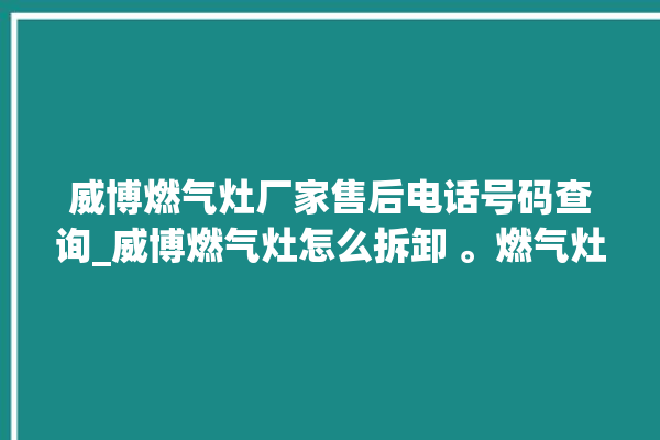 威博燃气灶厂家售后电话号码查询_威博燃气灶怎么拆卸 。燃气灶