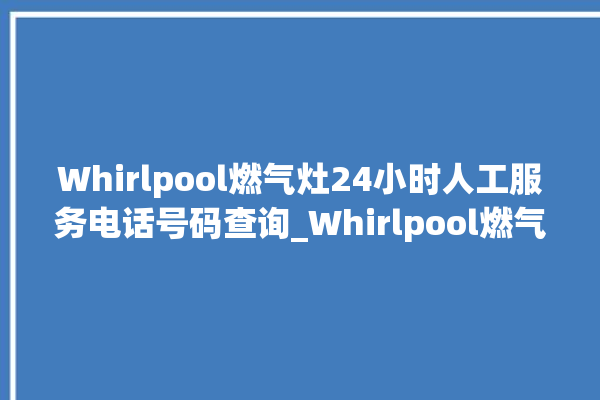 Whirlpool燃气灶24小时人工服务电话号码查询_Whirlpool燃气灶是贴牌的吗 。燃气灶