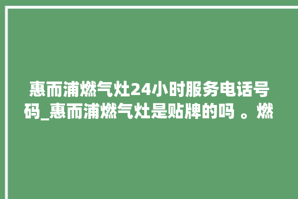 惠而浦燃气灶24小时服务电话号码_惠而浦燃气灶是贴牌的吗 。燃气灶