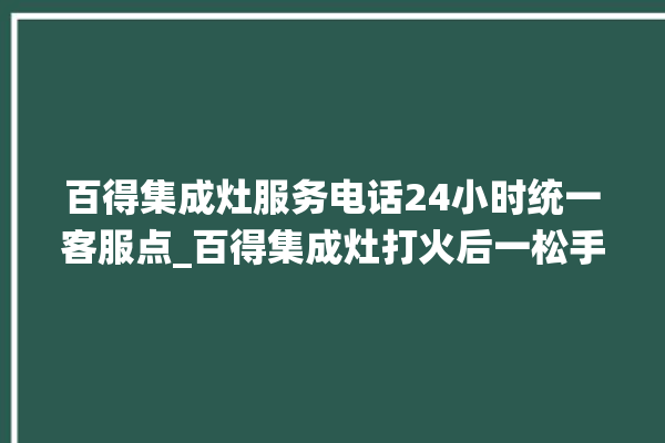 百得集成灶服务电话24小时统一客服点_百得集成灶打火后一松手就灭 。客服