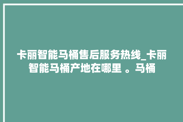 卡丽智能马桶售后服务热线_卡丽智能马桶产地在哪里 。马桶