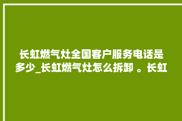 长虹燃气灶全国客户服务电话是多少_长虹燃气灶怎么拆卸 。长虹