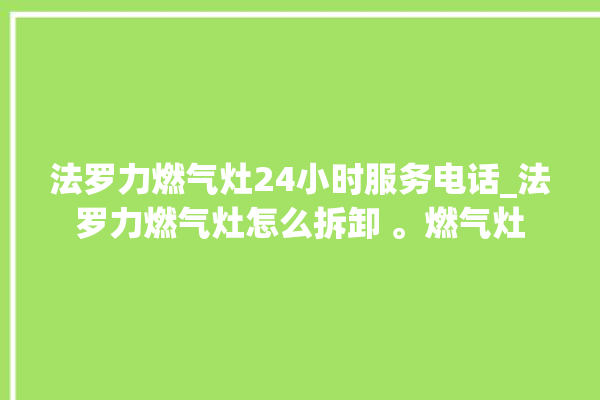 法罗力燃气灶24小时服务电话_法罗力燃气灶怎么拆卸 。燃气灶