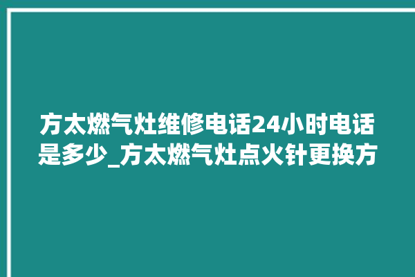 方太燃气灶维修电话24小时电话是多少_方太燃气灶点火针更换方法 。燃气灶