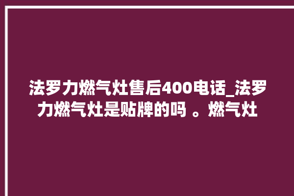 法罗力燃气灶售后400电话_法罗力燃气灶是贴牌的吗 。燃气灶