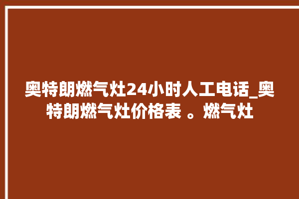 奥特朗燃气灶24小时人工电话_奥特朗燃气灶价格表 。燃气灶