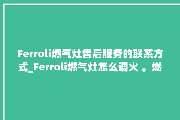 Ferroli燃气灶售后服务的联系方式_Ferroli燃气灶怎么调火 。燃气灶