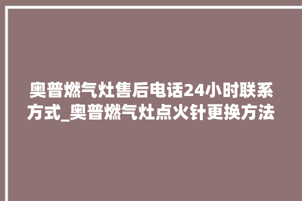 奥普燃气灶售后电话24小时联系方式_奥普燃气灶点火针更换方法 。燃气灶