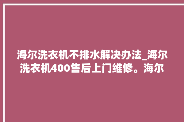 海尔洗衣机不排水解决办法_海尔洗衣机400售后上门维修。海尔_洗衣机