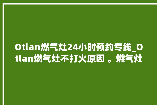 Otlan燃气灶24小时预约专线_Otlan燃气灶不打火原因 。燃气灶