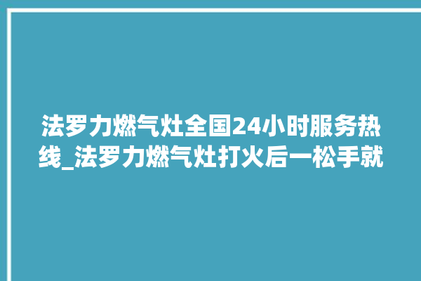 法罗力燃气灶全国24小时服务热线_法罗力燃气灶打火后一松手就灭 。燃气灶