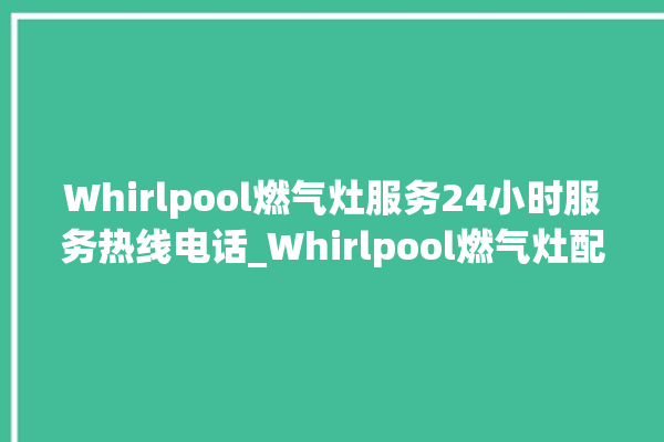 Whirlpool燃气灶服务24小时服务热线电话_Whirlpool燃气灶配件在哪买 。燃气灶