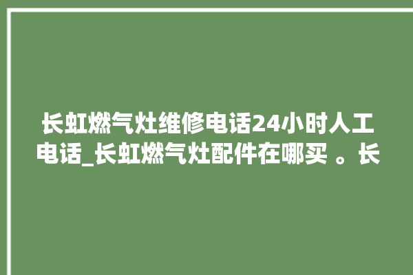 长虹燃气灶维修电话24小时人工电话_长虹燃气灶配件在哪买 。长虹