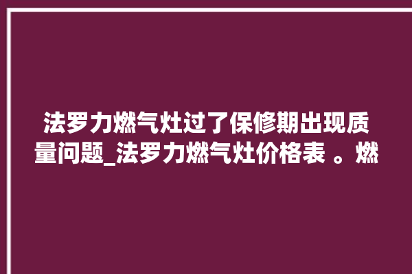 法罗力燃气灶过了保修期出现质量问题_法罗力燃气灶价格表 。燃气灶