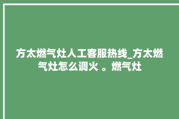 方太燃气灶人工客服热线_方太燃气灶怎么调火 。燃气灶