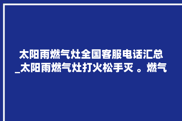 太阳雨燃气灶全国客服电话汇总_太阳雨燃气灶打火松手灭 。燃气灶