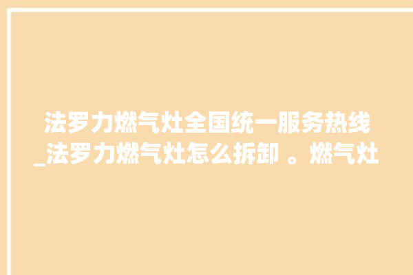 法罗力燃气灶全国统一服务热线_法罗力燃气灶怎么拆卸 。燃气灶