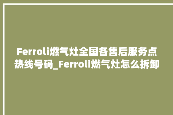 Ferroli燃气灶全国各售后服务点热线号码_Ferroli燃气灶怎么拆卸 。燃气灶