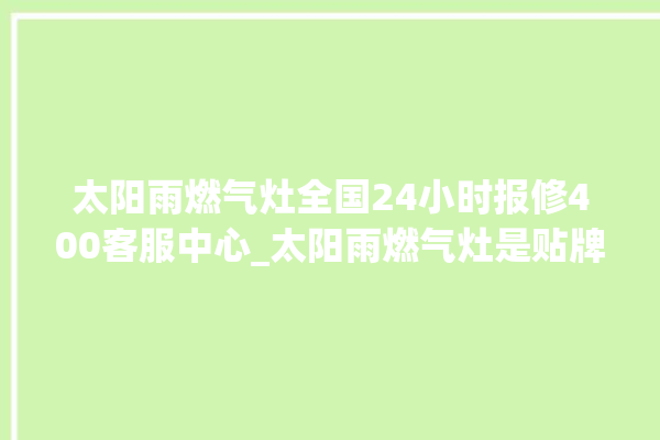 太阳雨燃气灶全国24小时报修400客服中心_太阳雨燃气灶是贴牌的吗 。燃气灶