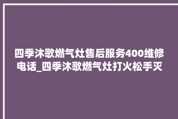 四季沐歌燃气灶售后服务400维修电话_四季沐歌燃气灶打火松手灭 。燃气灶