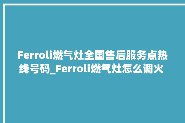 Ferroli燃气灶全国售后服务点热线号码_Ferroli燃气灶怎么调火 。燃气灶