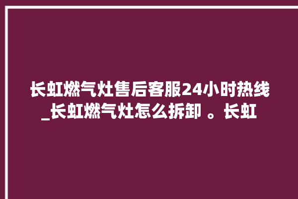 长虹燃气灶售后客服24小时热线_长虹燃气灶怎么拆卸 。长虹