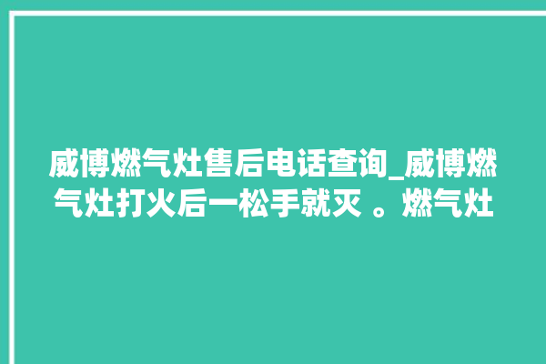 威博燃气灶售后电话查询_威博燃气灶打火后一松手就灭 。燃气灶