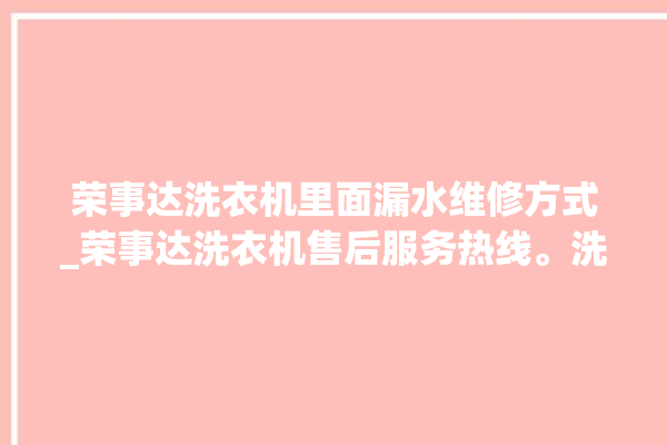 荣事达洗衣机里面漏水维修方式_荣事达洗衣机售后服务热线。洗衣机_荣事达