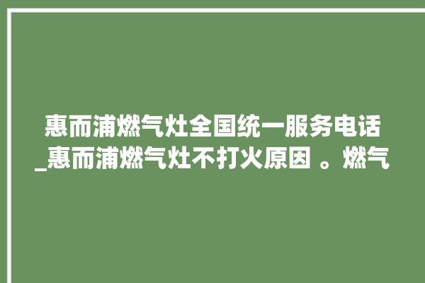 惠而浦燃气灶全国统一服务电话_惠而浦燃气灶不打火原因 。燃气灶