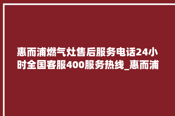 惠而浦燃气灶售后服务电话24小时全国客服400服务热线_惠而浦燃气灶打火后一松手就灭 。燃气灶