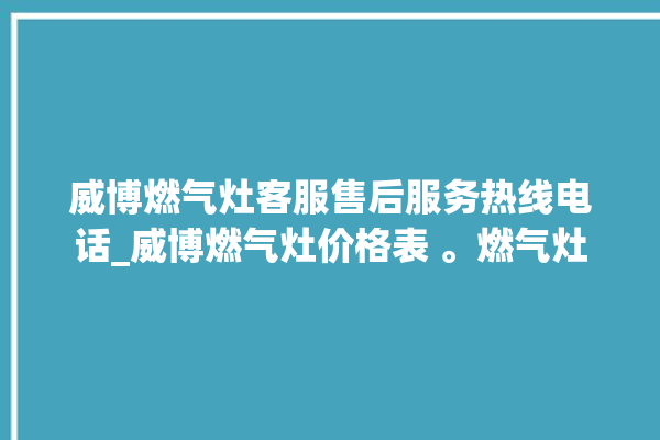 威博燃气灶客服售后服务热线电话_威博燃气灶价格表 。燃气灶