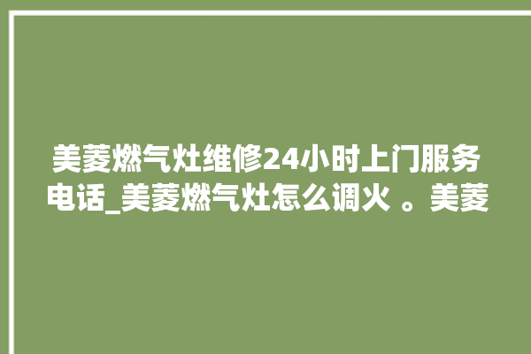 美菱燃气灶维修24小时上门服务电话_美菱燃气灶怎么调火 。美菱